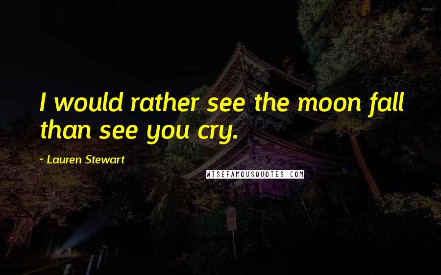 Lauren Stewart Quotes: I would rather see the moon fall than see you cry.