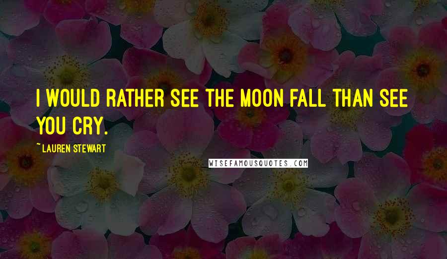 Lauren Stewart Quotes: I would rather see the moon fall than see you cry.