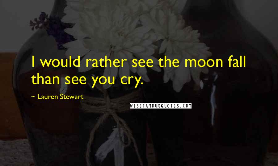 Lauren Stewart Quotes: I would rather see the moon fall than see you cry.