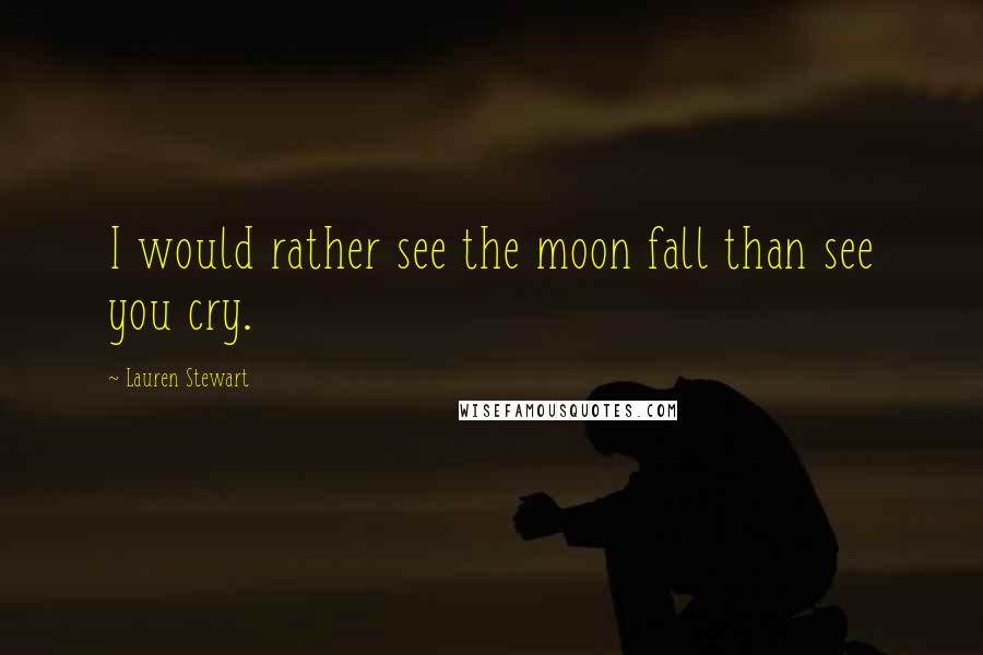 Lauren Stewart Quotes: I would rather see the moon fall than see you cry.