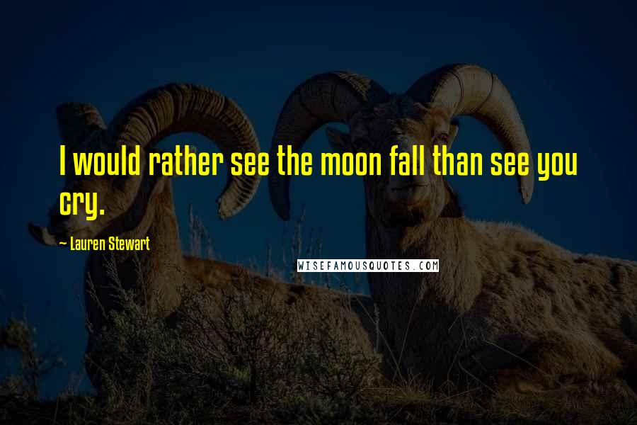 Lauren Stewart Quotes: I would rather see the moon fall than see you cry.