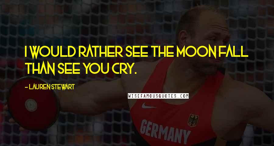 Lauren Stewart Quotes: I would rather see the moon fall than see you cry.