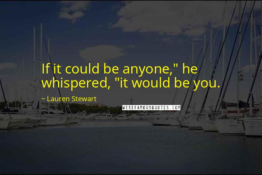 Lauren Stewart Quotes: If it could be anyone," he whispered, "it would be you.