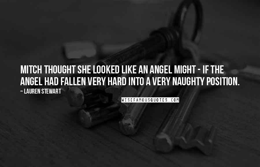 Lauren Stewart Quotes: Mitch thought she looked like an angel might - if the angel had fallen very hard into a very naughty position.