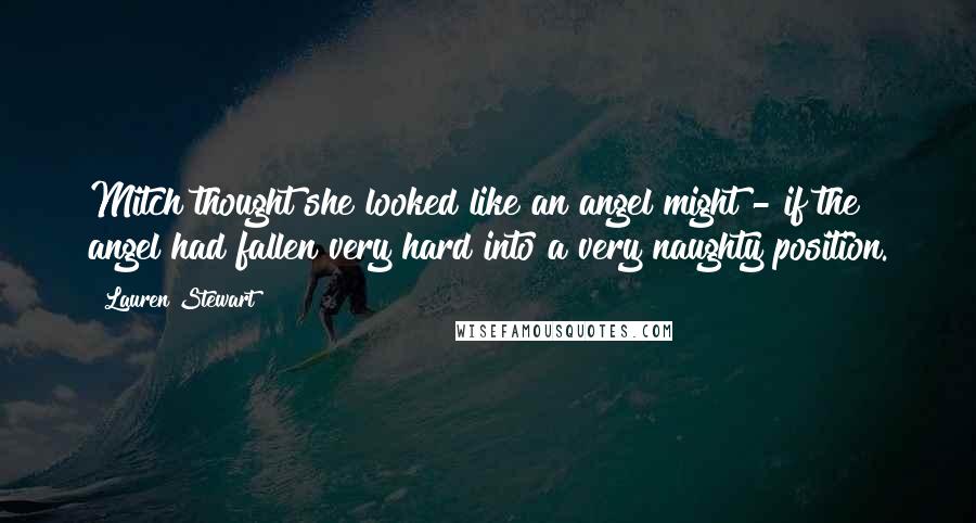 Lauren Stewart Quotes: Mitch thought she looked like an angel might - if the angel had fallen very hard into a very naughty position.