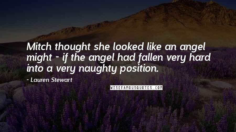 Lauren Stewart Quotes: Mitch thought she looked like an angel might - if the angel had fallen very hard into a very naughty position.