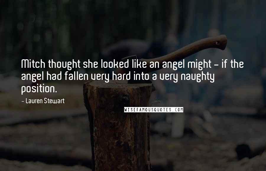 Lauren Stewart Quotes: Mitch thought she looked like an angel might - if the angel had fallen very hard into a very naughty position.
