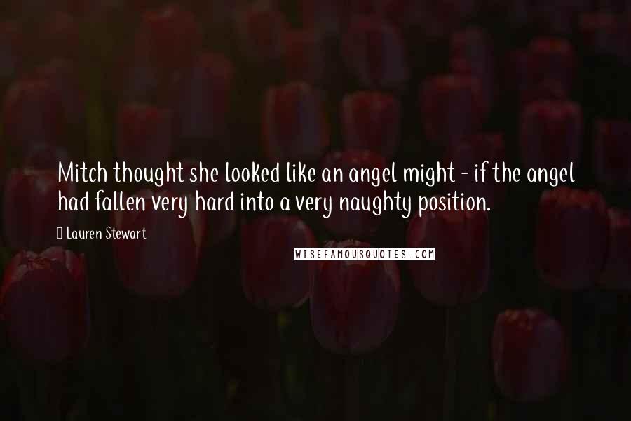 Lauren Stewart Quotes: Mitch thought she looked like an angel might - if the angel had fallen very hard into a very naughty position.