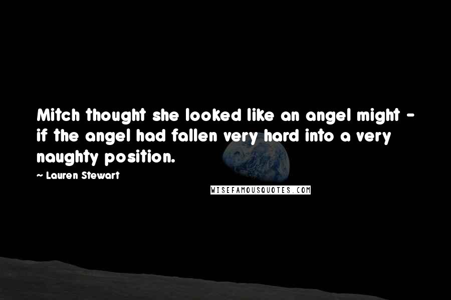 Lauren Stewart Quotes: Mitch thought she looked like an angel might - if the angel had fallen very hard into a very naughty position.