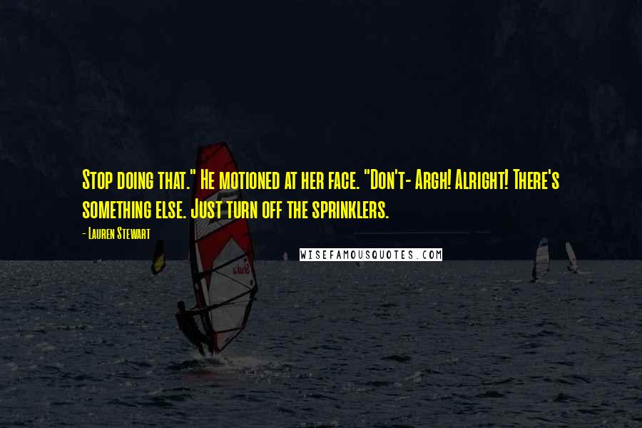 Lauren Stewart Quotes: Stop doing that." He motioned at her face. "Don't- Argh! Alright! There's something else. Just turn off the sprinklers.