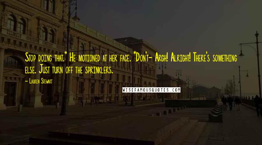 Lauren Stewart Quotes: Stop doing that." He motioned at her face. "Don't- Argh! Alright! There's something else. Just turn off the sprinklers.