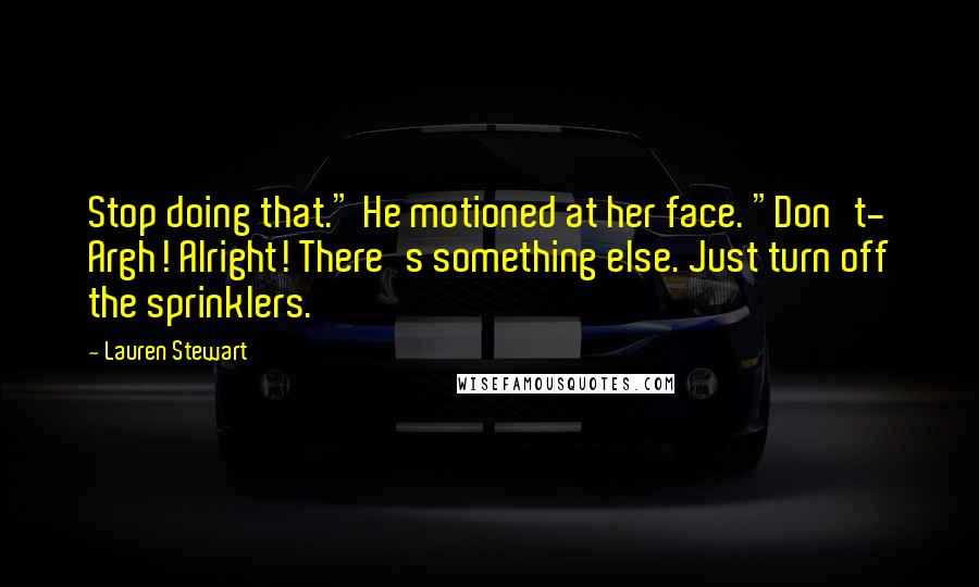 Lauren Stewart Quotes: Stop doing that." He motioned at her face. "Don't- Argh! Alright! There's something else. Just turn off the sprinklers.