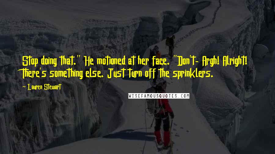 Lauren Stewart Quotes: Stop doing that." He motioned at her face. "Don't- Argh! Alright! There's something else. Just turn off the sprinklers.