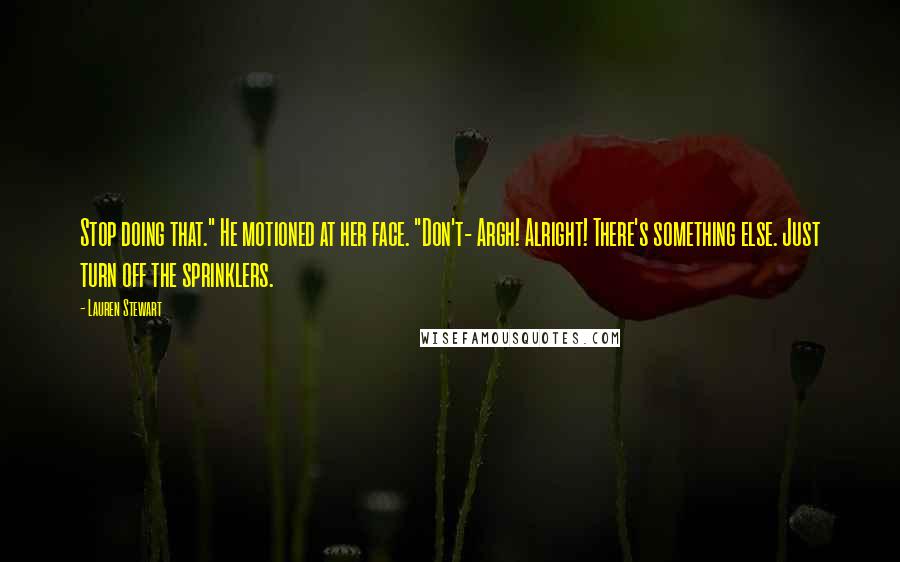 Lauren Stewart Quotes: Stop doing that." He motioned at her face. "Don't- Argh! Alright! There's something else. Just turn off the sprinklers.