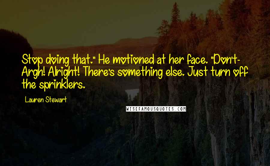 Lauren Stewart Quotes: Stop doing that." He motioned at her face. "Don't- Argh! Alright! There's something else. Just turn off the sprinklers.