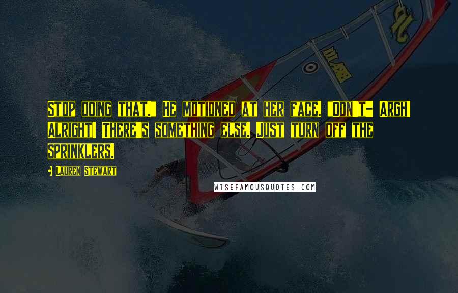 Lauren Stewart Quotes: Stop doing that." He motioned at her face. "Don't- Argh! Alright! There's something else. Just turn off the sprinklers.