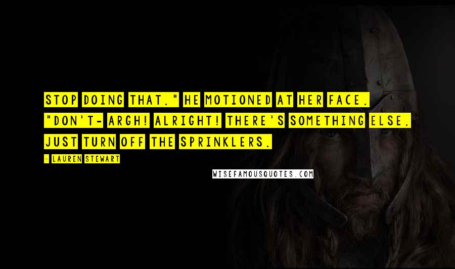 Lauren Stewart Quotes: Stop doing that." He motioned at her face. "Don't- Argh! Alright! There's something else. Just turn off the sprinklers.