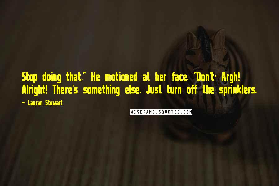 Lauren Stewart Quotes: Stop doing that." He motioned at her face. "Don't- Argh! Alright! There's something else. Just turn off the sprinklers.