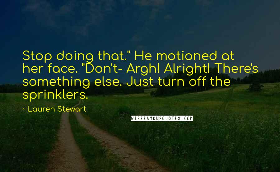 Lauren Stewart Quotes: Stop doing that." He motioned at her face. "Don't- Argh! Alright! There's something else. Just turn off the sprinklers.