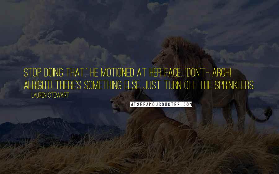 Lauren Stewart Quotes: Stop doing that." He motioned at her face. "Don't- Argh! Alright! There's something else. Just turn off the sprinklers.
