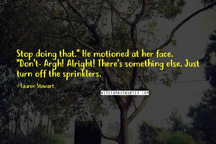 Lauren Stewart Quotes: Stop doing that." He motioned at her face. "Don't- Argh! Alright! There's something else. Just turn off the sprinklers.