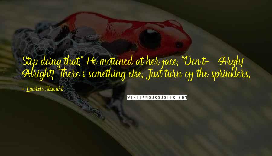 Lauren Stewart Quotes: Stop doing that." He motioned at her face. "Don't- Argh! Alright! There's something else. Just turn off the sprinklers.