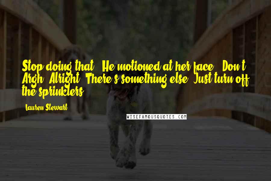 Lauren Stewart Quotes: Stop doing that." He motioned at her face. "Don't- Argh! Alright! There's something else. Just turn off the sprinklers.