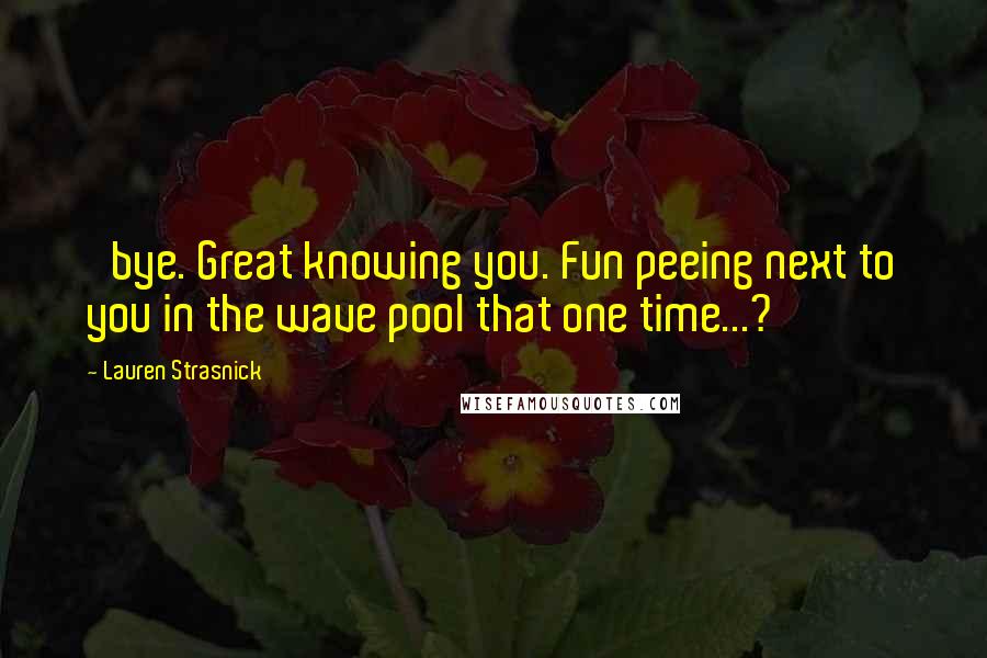 Lauren Strasnick Quotes: 'bye. Great knowing you. Fun peeing next to you in the wave pool that one time...?