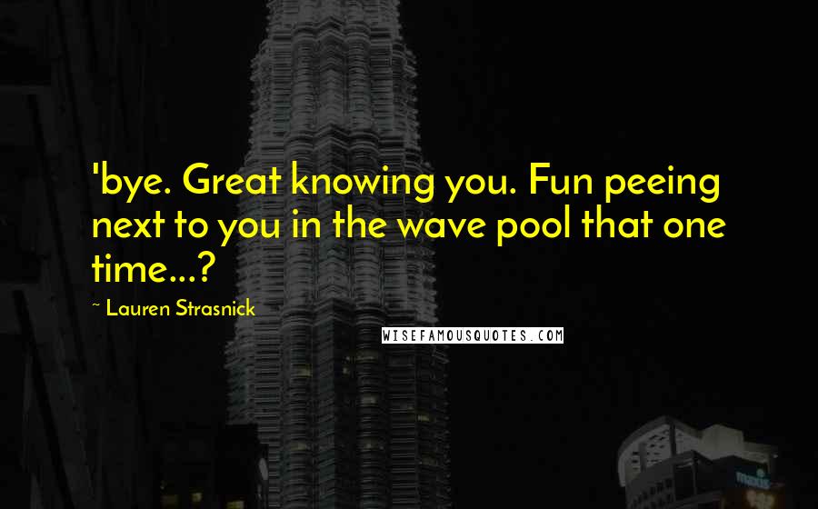 Lauren Strasnick Quotes: 'bye. Great knowing you. Fun peeing next to you in the wave pool that one time...?