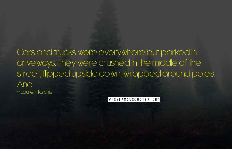 Lauren Tarshis Quotes: Cars and trucks were everywhere but parked in driveways. They were crushed in the middle of the street, flipped upside down, wrapped around poles. And