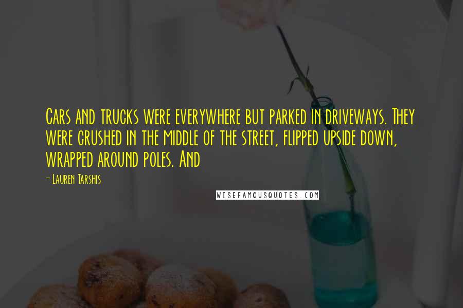 Lauren Tarshis Quotes: Cars and trucks were everywhere but parked in driveways. They were crushed in the middle of the street, flipped upside down, wrapped around poles. And