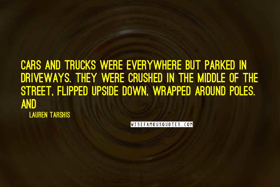 Lauren Tarshis Quotes: Cars and trucks were everywhere but parked in driveways. They were crushed in the middle of the street, flipped upside down, wrapped around poles. And