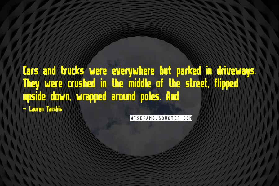 Lauren Tarshis Quotes: Cars and trucks were everywhere but parked in driveways. They were crushed in the middle of the street, flipped upside down, wrapped around poles. And