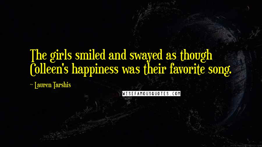 Lauren Tarshis Quotes: The girls smiled and swayed as though Colleen's happiness was their favorite song.