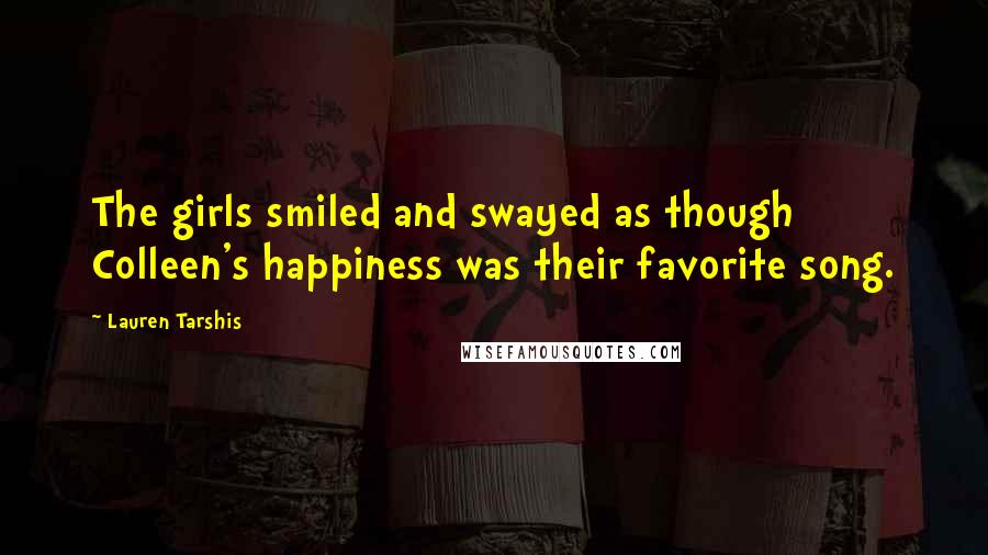 Lauren Tarshis Quotes: The girls smiled and swayed as though Colleen's happiness was their favorite song.