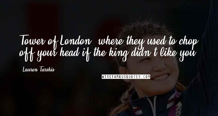 Lauren Tarshis Quotes: Tower of London, where they used to chop off your head if the king didn't like you.