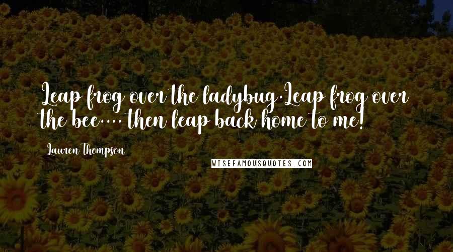 Lauren Thompson Quotes: Leap frog over the ladybug.Leap frog over the bee.... then leap back home to me!