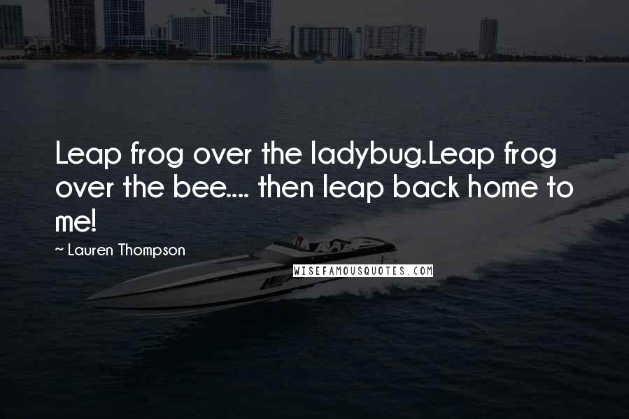 Lauren Thompson Quotes: Leap frog over the ladybug.Leap frog over the bee.... then leap back home to me!