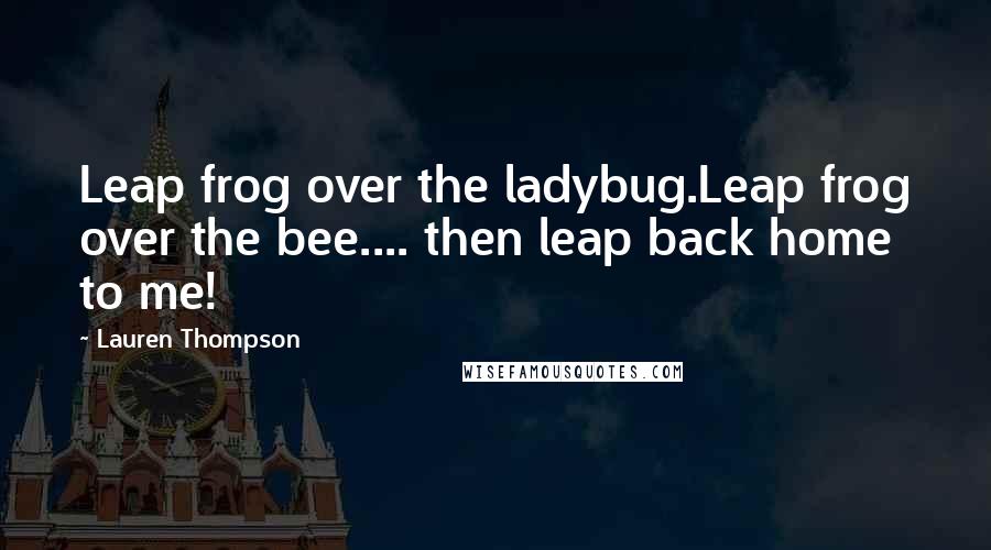 Lauren Thompson Quotes: Leap frog over the ladybug.Leap frog over the bee.... then leap back home to me!