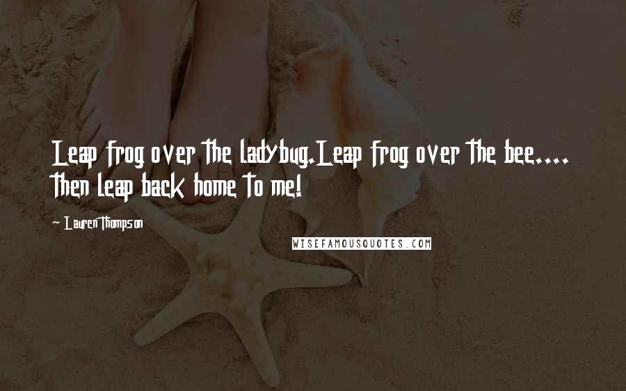 Lauren Thompson Quotes: Leap frog over the ladybug.Leap frog over the bee.... then leap back home to me!