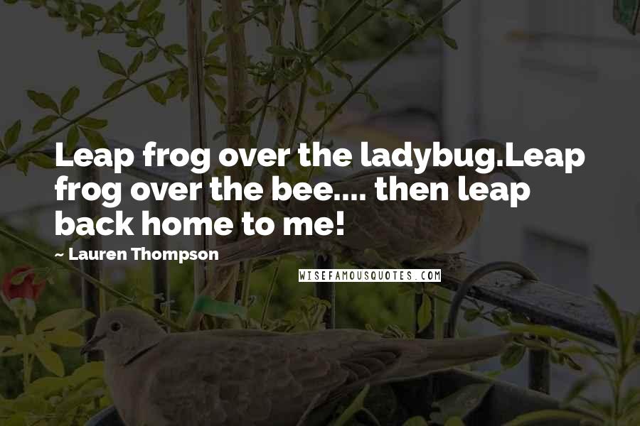 Lauren Thompson Quotes: Leap frog over the ladybug.Leap frog over the bee.... then leap back home to me!