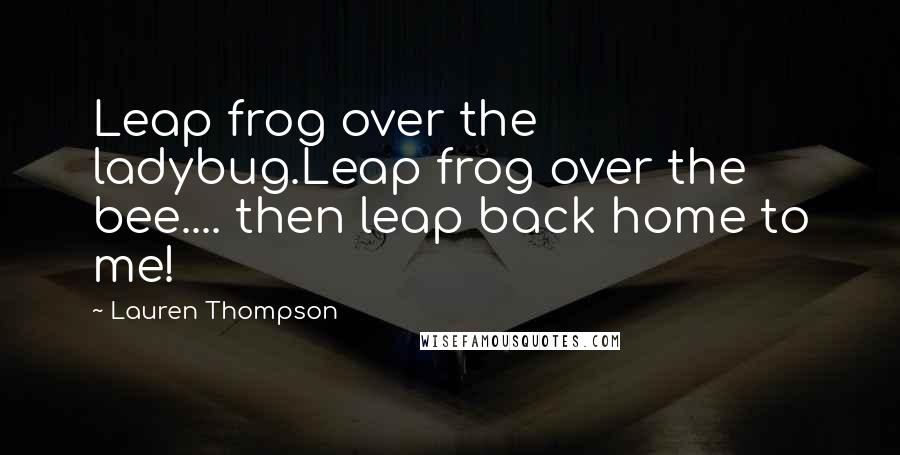 Lauren Thompson Quotes: Leap frog over the ladybug.Leap frog over the bee.... then leap back home to me!