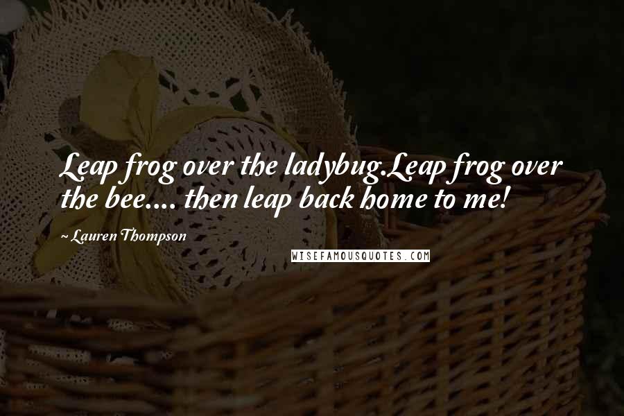 Lauren Thompson Quotes: Leap frog over the ladybug.Leap frog over the bee.... then leap back home to me!