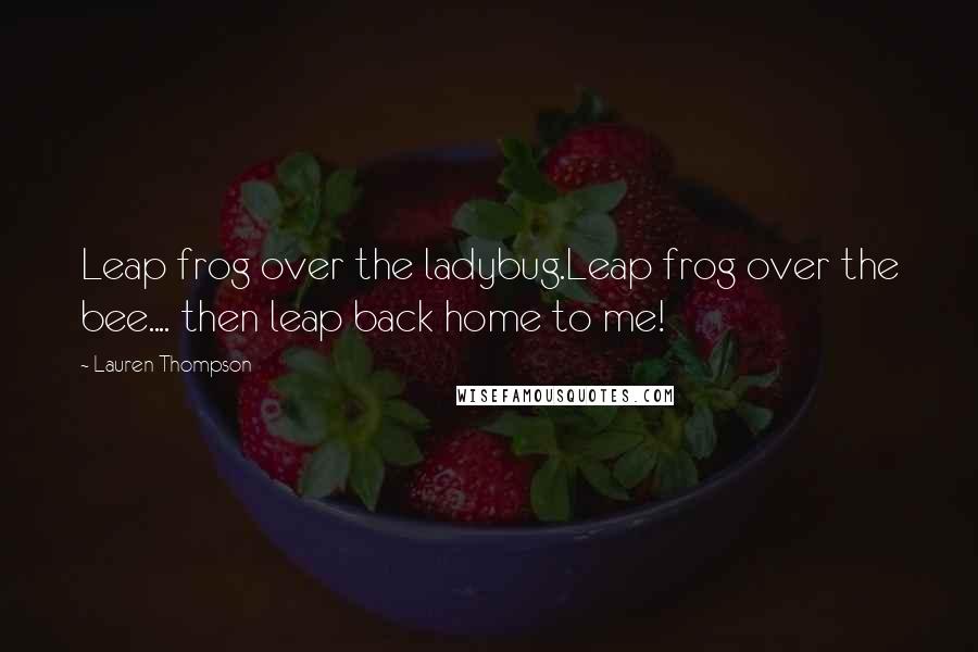 Lauren Thompson Quotes: Leap frog over the ladybug.Leap frog over the bee.... then leap back home to me!