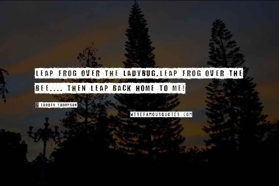 Lauren Thompson Quotes: Leap frog over the ladybug.Leap frog over the bee.... then leap back home to me!