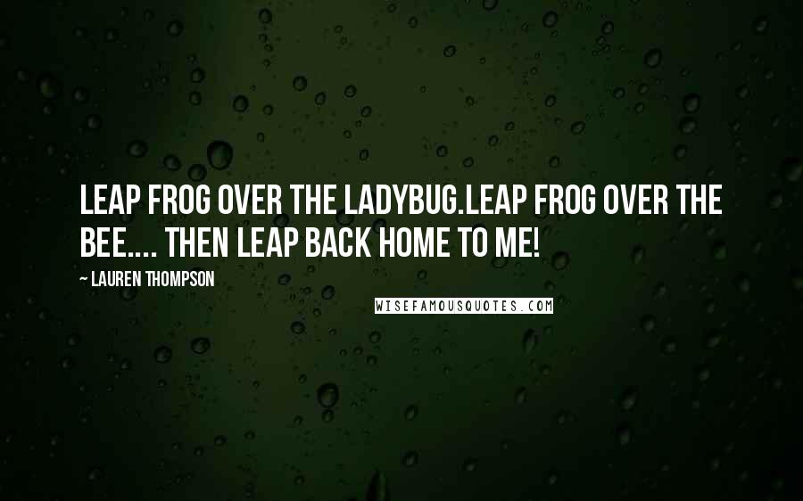 Lauren Thompson Quotes: Leap frog over the ladybug.Leap frog over the bee.... then leap back home to me!