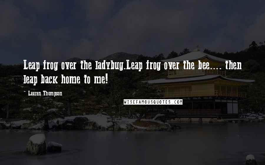 Lauren Thompson Quotes: Leap frog over the ladybug.Leap frog over the bee.... then leap back home to me!