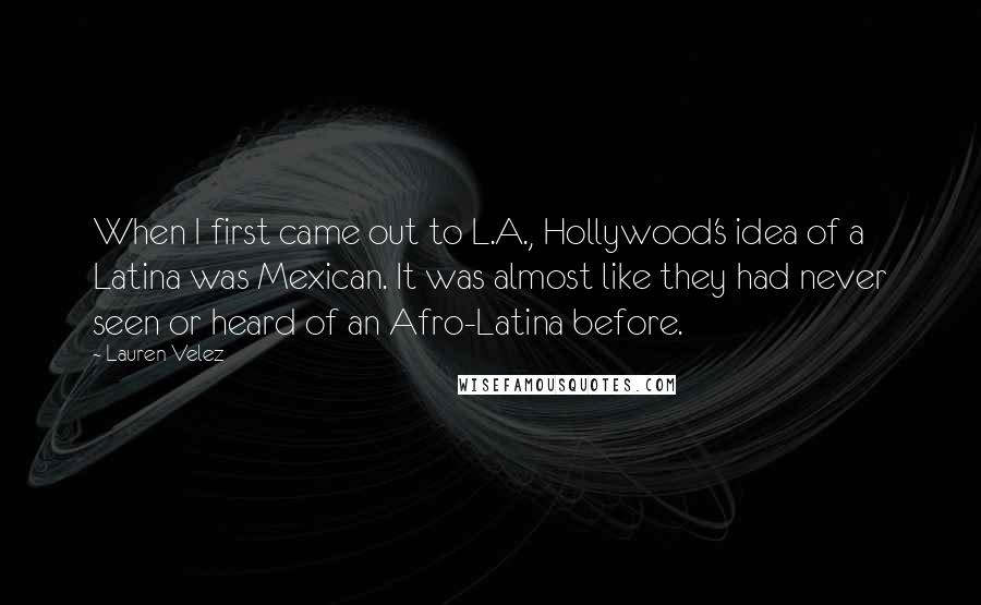 Lauren Velez Quotes: When I first came out to L.A., Hollywood's idea of a Latina was Mexican. It was almost like they had never seen or heard of an Afro-Latina before.