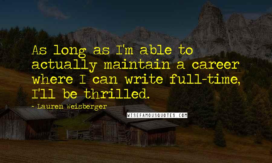 Lauren Weisberger Quotes: As long as I'm able to actually maintain a career where I can write full-time, I'll be thrilled.