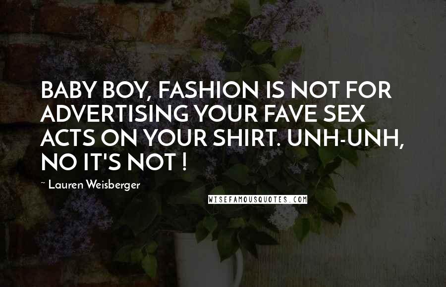 Lauren Weisberger Quotes: BABY BOY, FASHION IS NOT FOR ADVERTISING YOUR FAVE SEX ACTS ON YOUR SHIRT. UNH-UNH, NO IT'S NOT !
